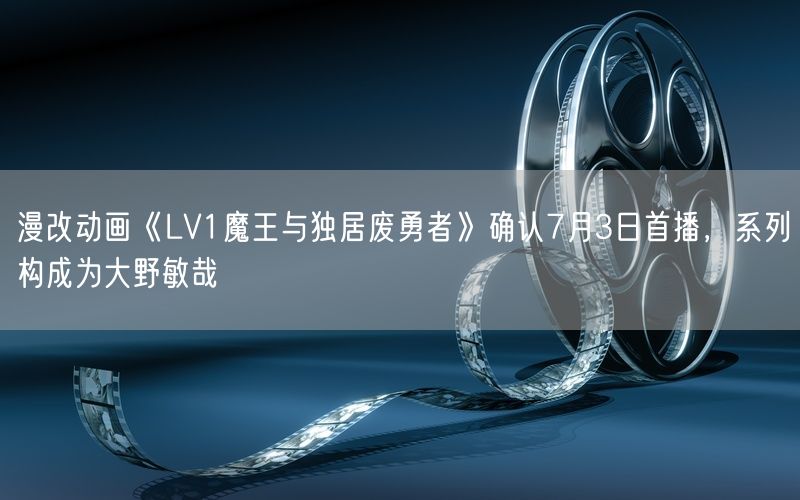漫改动画《LV1魔王与独居废勇者》确认7月3日首播，系列构成为大野敏哉