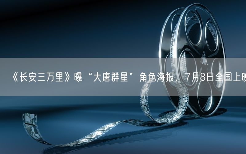 《长安三万里》曝“大唐群星”角色海报，7月8日全国上映