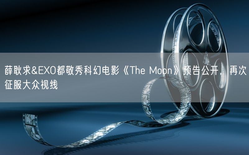 薛耿求&EXO都敬秀科幻电影《The Moon》预告公开，再次征服大众视线