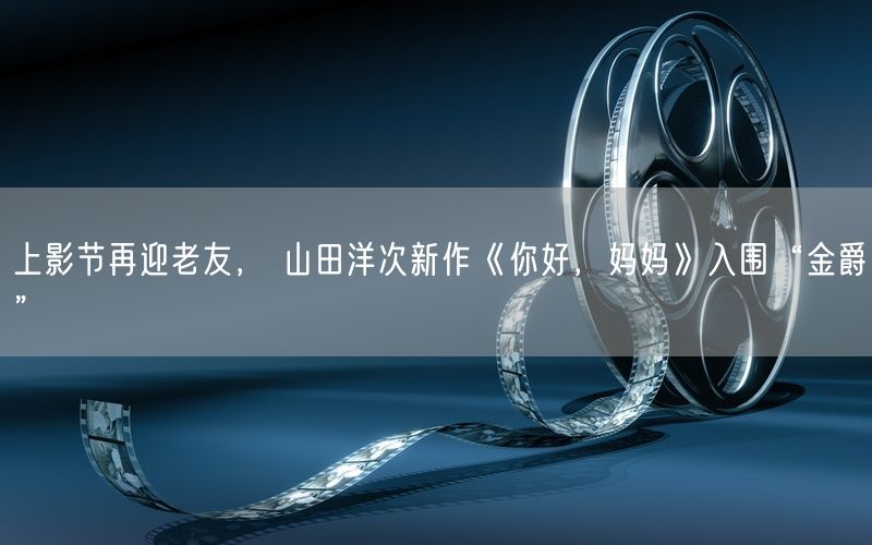 上影节再迎老友， 山田洋次新作《你好，妈妈》入围“金爵”