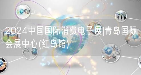 2024中国国际消费电子展|青岛国际会展